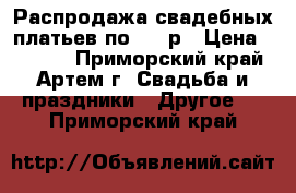 Распродажа свадебных платьев по 6000р › Цена ­ 6 000 - Приморский край, Артем г. Свадьба и праздники » Другое   . Приморский край